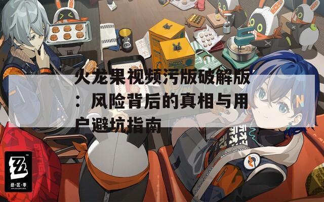 火龙果视频污版破解版：风险背后的真相与用户避坑指南