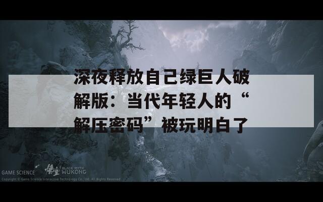 深夜释放自己绿巨人破解版：当代年轻人的“解压密码”被玩明白了