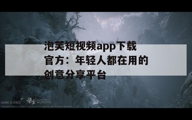 泡芙短视频app下载官方：年轻人都在用的创意分享平台