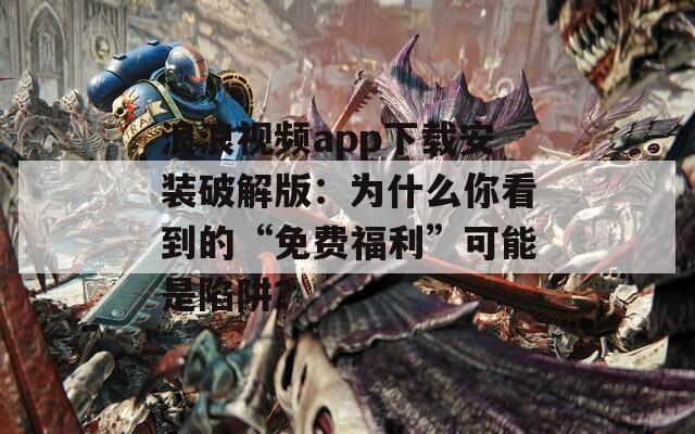浪浪视频app下载安装破解版：为什么你看到的“免费福利”可能是陷阱？
