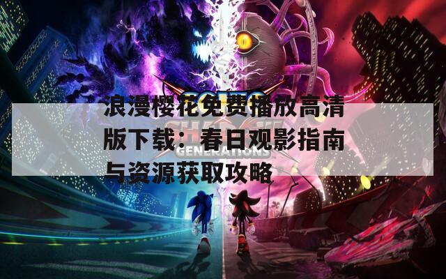 浪漫樱花免费播放高清版下载：春日观影指南与资源获取攻略
