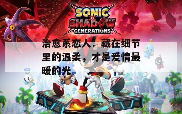 治愈系恋人：藏在细节里的温柔，才是爱情最暖的光