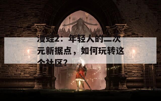 漫蛙2：年轻人的二次元新据点，如何玩转这个社区？