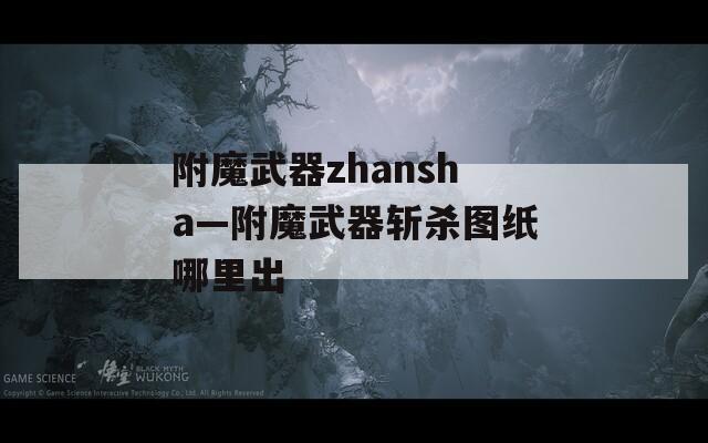 附魔武器zhansha—附魔武器斩杀图纸哪里出