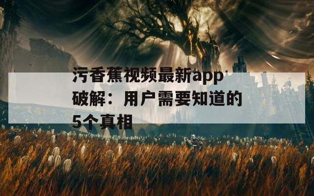 污香蕉视频最新app破解：用户需要知道的5个真相