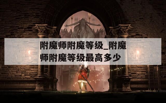 附魔师附魔等级_附魔师附魔等级最高多少