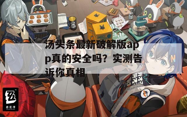 汤头条最新破解版app真的安全吗？实测告诉你真相