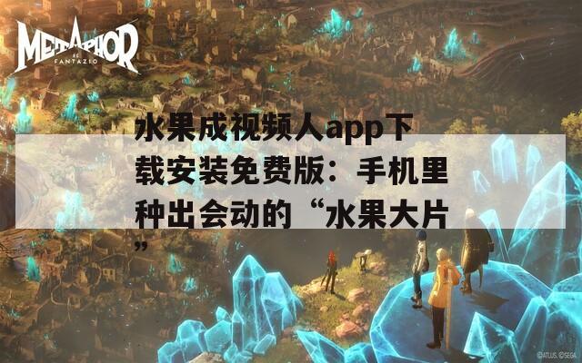 水果成视频人app下载安装免费版：手机里种出会动的“水果大片”