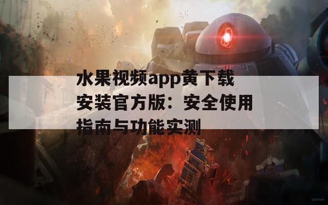水果视频app黄下载安装官方版：安全使用指南与功能实测