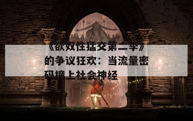 《欲奴性猛交第二季》的争议狂欢：当流量密码撞上社会神经