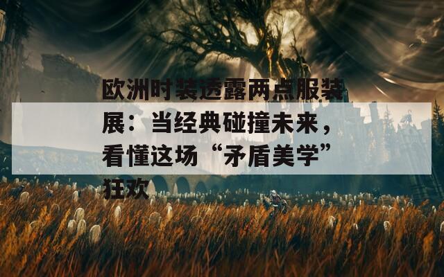 欧洲时装透露两点服装展：当经典碰撞未来，看懂这场“矛盾美学”狂欢
