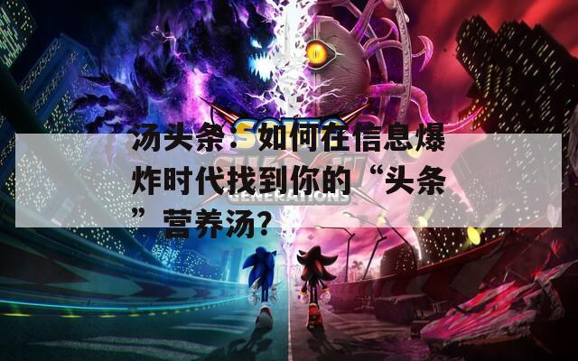 汤头条：如何在信息爆炸时代找到你的“头条”营养汤？