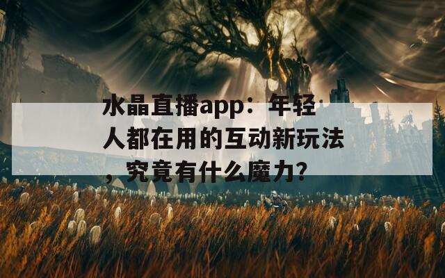 水晶直播app：年轻人都在用的互动新玩法，究竟有什么魔力？