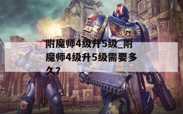 附魔师4级升5级_附魔师4级升5级需要多久？