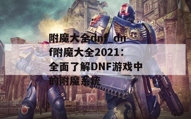 附魔大全dnf_dnf附魔大全2021：全面了解DNF游戏中的附魔系统