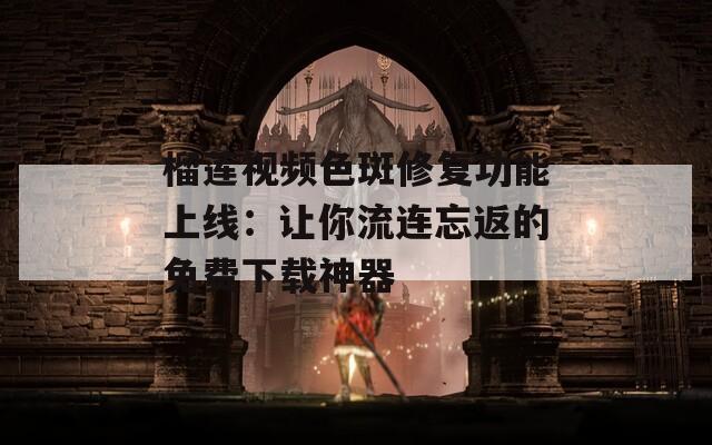 榴莲视频色斑修复功能上线：让你流连忘返的免费下载神器