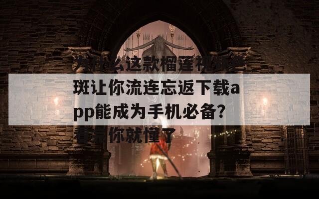 为什么这款榴莲视频色斑让你流连忘返下载app能成为手机必备？看完你就懂了