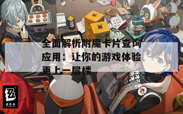 全面解析附魔卡片查询应用：让你的游戏体验更上一层楼
