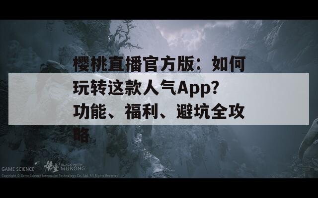 樱桃直播官方版：如何玩转这款人气App？功能、福利、避坑全攻略