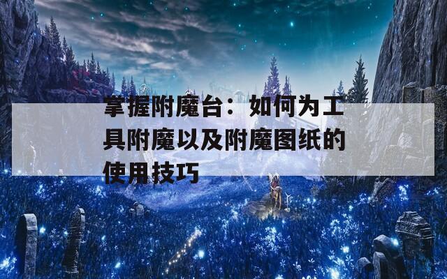 掌握附魔台：如何为工具附魔以及附魔图纸的使用技巧