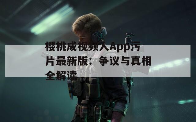 樱桃成视频人App污片最新版：争议与真相全解读