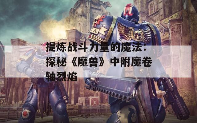 提炼战斗力量的魔法：探秘《魔兽》中附魔卷轴烈焰