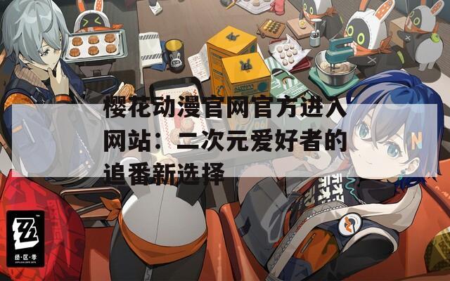 樱花动漫官网官方进入网站：二次元爱好者的追番新选择