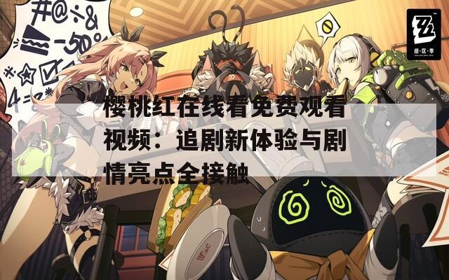 樱桃红在线看免费观看视频：追剧新体验与剧情亮点全接触
