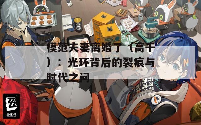 模范夫妻离婚了（高干）：光环背后的裂痕与时代之问