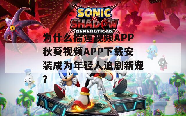 为什么榴莲视频APP秋葵视频APP下载安装成为年轻人追剧新宠？