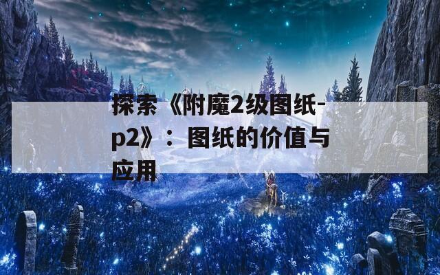 探索《附魔2级图纸-p2》：图纸的价值与应用