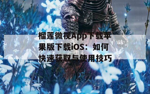 榴莲微视App下载苹果版下载iOS：如何快速获取与使用技巧