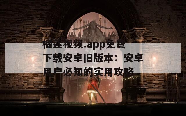 榴莲视频.app免费下载安卓旧版本：安卓用户必知的实用攻略