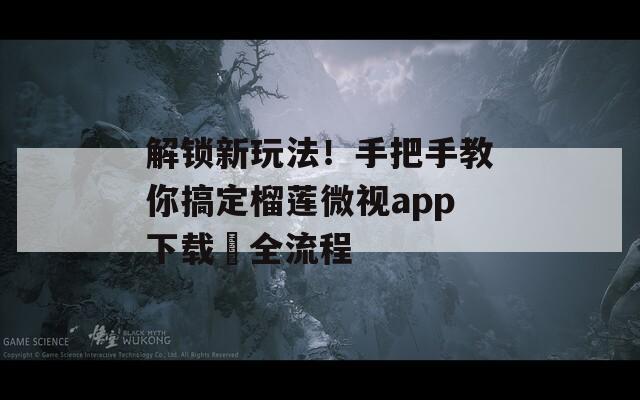 解锁新玩法！手把手教你搞定榴莲微视app下载汅全流程