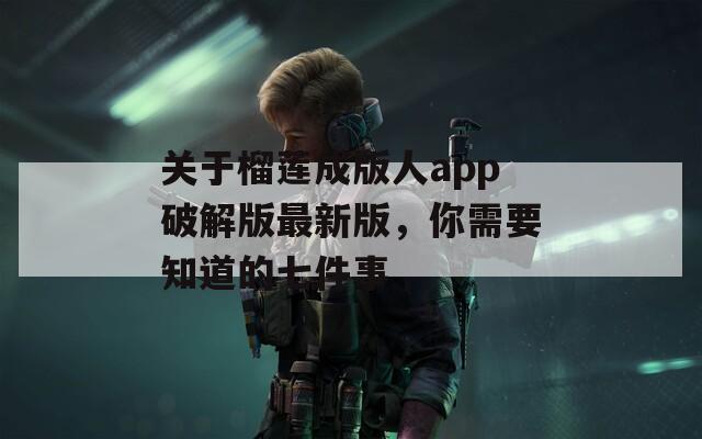 关于榴莲成版人app破解版最新版，你需要知道的七件事