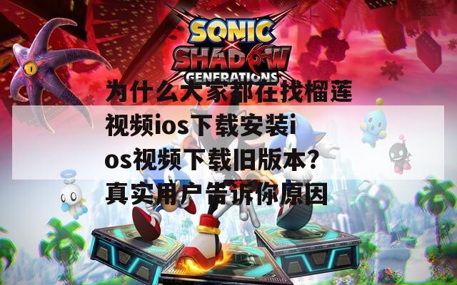 为什么大家都在找榴莲视频ios下载安装ios视频下载旧版本？真实用户告诉你原因