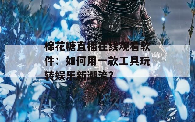 棉花糖直播在线观看软件：如何用一款工具玩转娱乐新潮流？