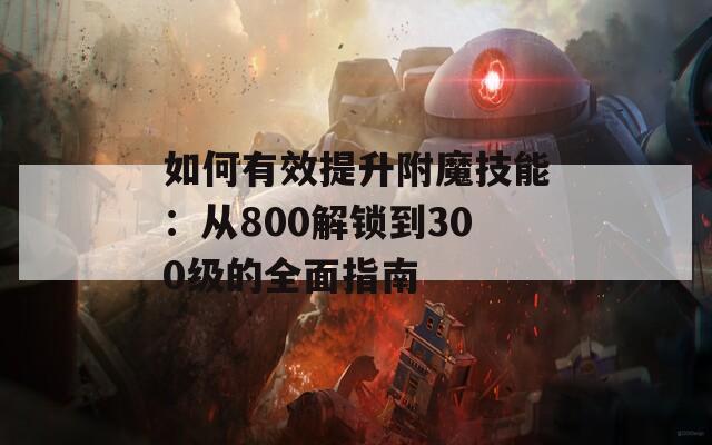 如何有效提升附魔技能：从800解锁到300级的全面指南