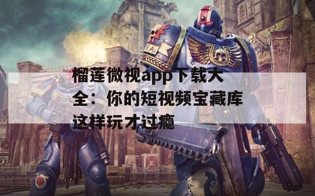 榴莲微视app下载大全：你的短视频宝藏库这样玩才过瘾
