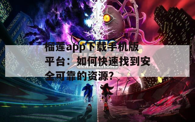 榴莲app下载手机版平台：如何快速找到安全可靠的资源？