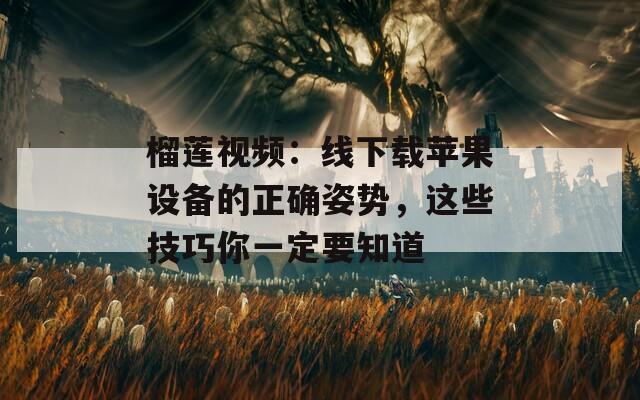 榴莲视频：线下载苹果设备的正确姿势，这些技巧你一定要知道