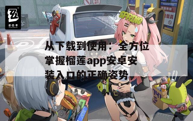 从下载到使用：全方位掌握榴莲app安卓安装入口的正确姿势