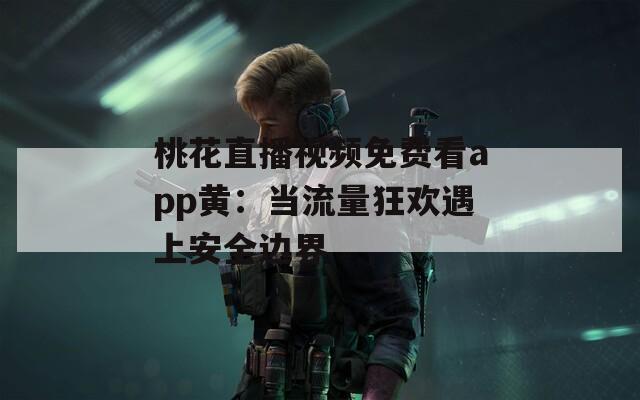 桃花直播视频免费看app黄：当流量狂欢遇上安全边界