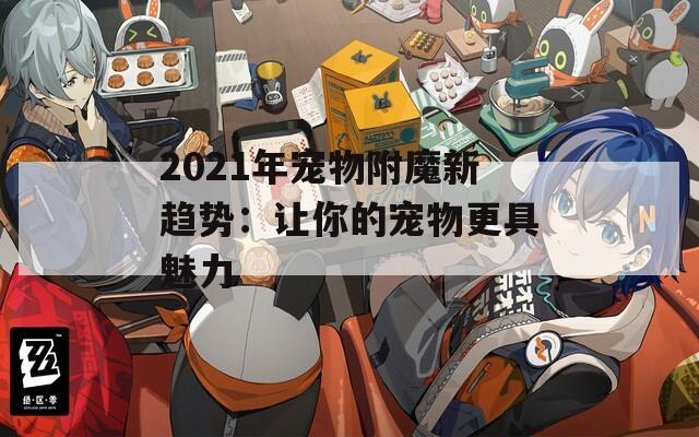2021年宠物附魔新趋势：让你的宠物更具魅力