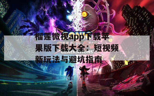 榴莲微视app下载苹果版下载大全：短视频新玩法与避坑指南