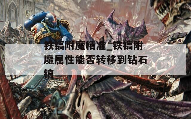 铁镐附魔精准_铁镐附魔属性能否转移到钻石镐