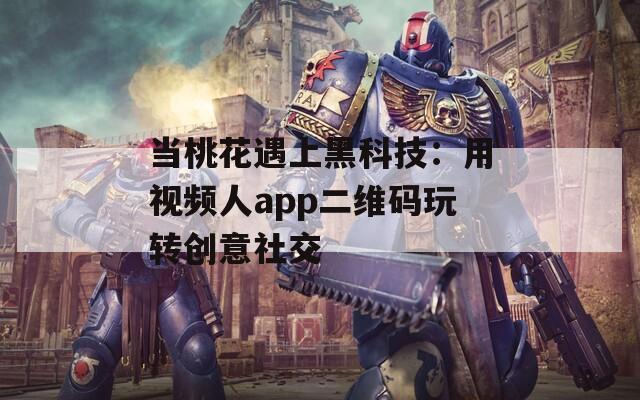 当桃花遇上黑科技：用视频人app二维码玩转创意社交