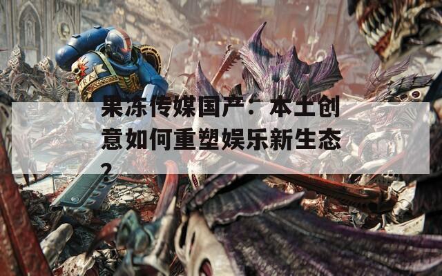果冻传媒国产：本土创意如何重塑娱乐新生态？