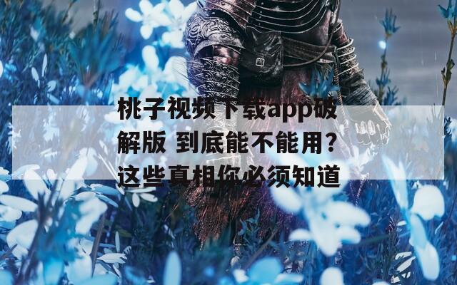 桃子视频下载app破解版 到底能不能用？这些真相你必须知道