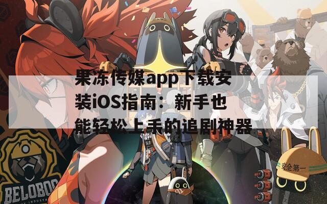 果冻传媒app下载安装iOS指南：新手也能轻松上手的追剧神器